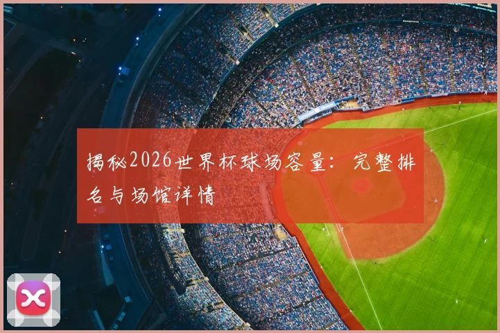揭秘2026世界杯球场容量：完整排名与场馆详情