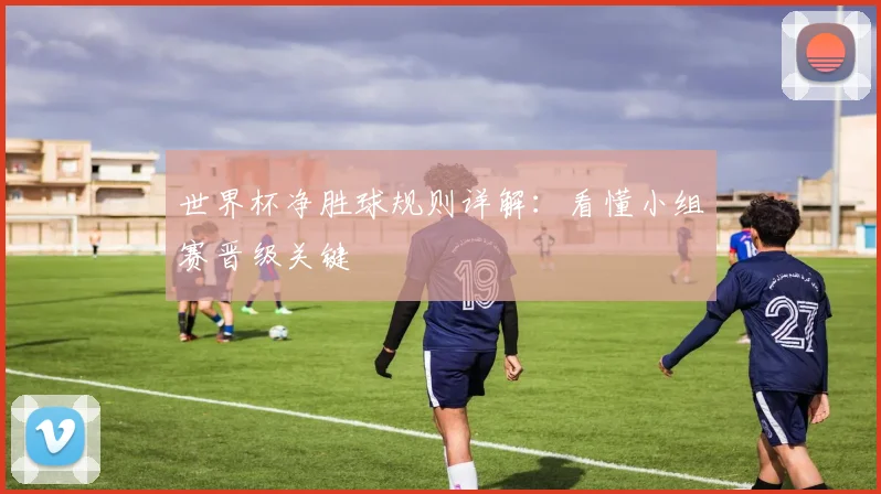 世界杯净胜球规则详解：看懂小组赛晋级关键