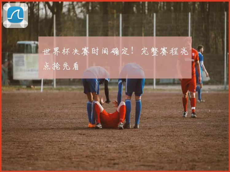 世界杯决赛时间确定！完整赛程亮点抢先看
