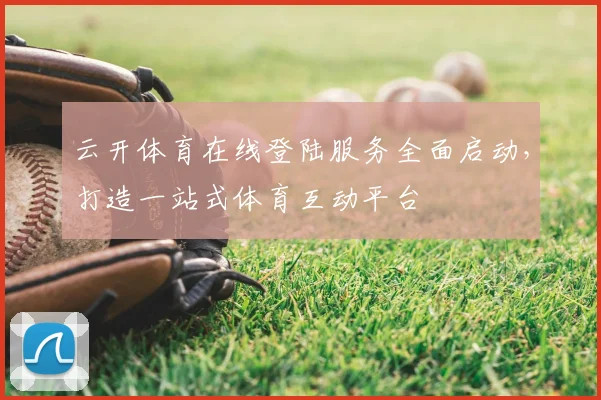 云开体育在线登陆服务全面启动,打造一站式体育互动平台