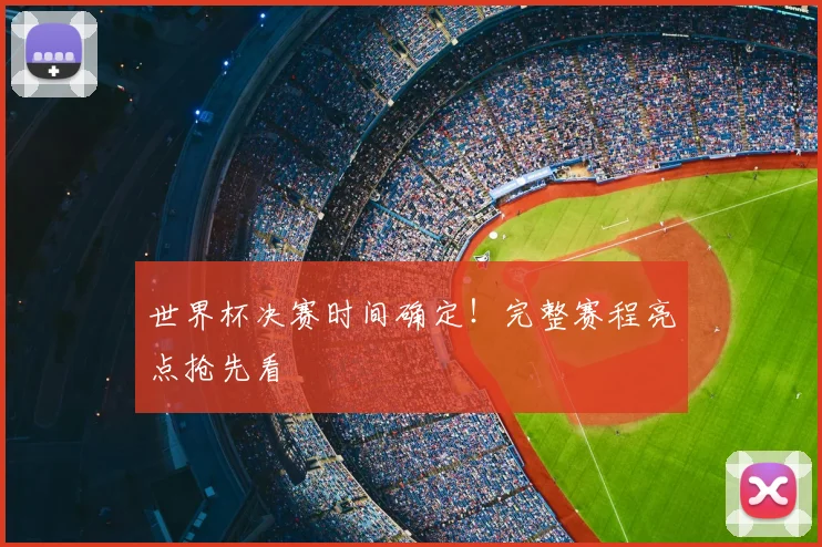 世界杯决赛时间确定！完整赛程亮点抢先看