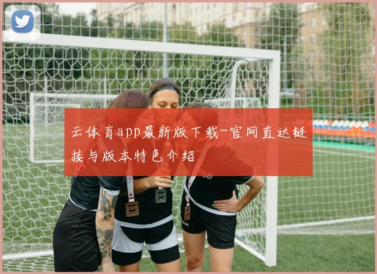 云体育app最新版下载-官网直达链接与版本特色介绍