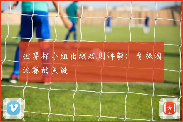 世界杯小组出线规则详解：晋级淘汰赛的关键