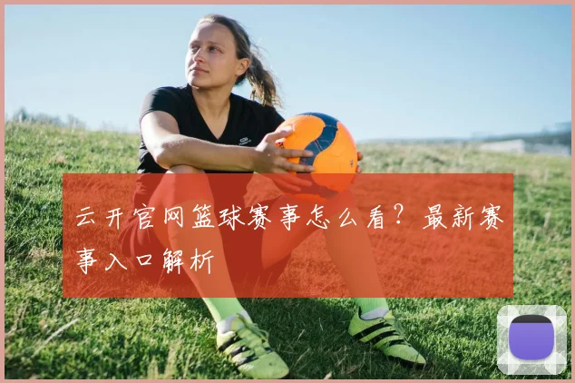 云开官网篮球赛事怎么看？最新赛事入口解析