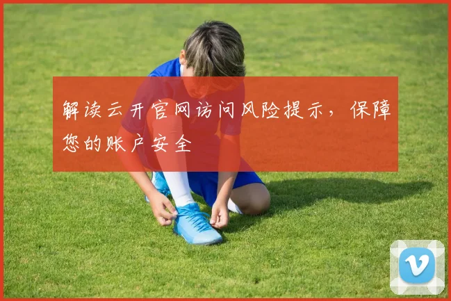 解读云开官网访问风险提示，保障您的账户安全