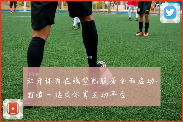 云开体育在线登陆服务全面启动，打造一站式体育互动平台