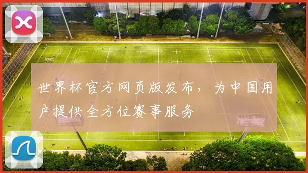 世界杯官方网页版发布,为中国用户提供全方位赛事服务