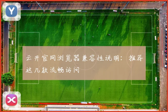 云开官网浏览器兼容性说明：推荐这几款流畅访问