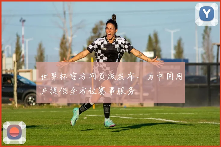 世界杯官方网页版发布，为中国用户提供全方位赛事服务