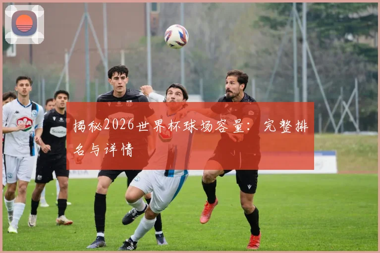 揭秘2026世界杯球场容量：完整排名与详情