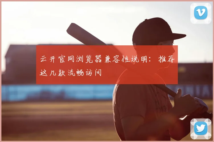 云开官网浏览器兼容性说明：推荐这几款流畅访问