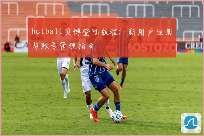 betball贝博登陆教程:新用户注册与账号管理指南