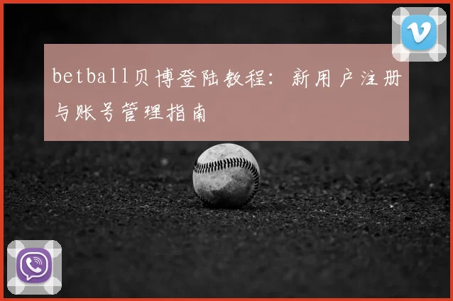 betball贝博登陆教程：新用户注册与账号管理指南