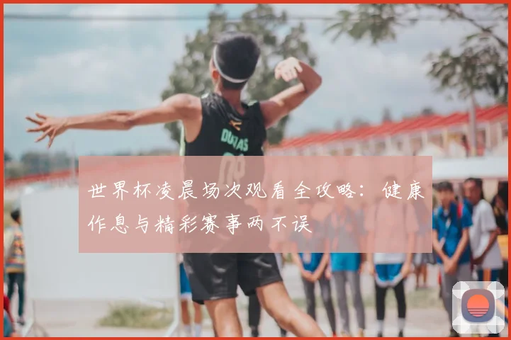 世界杯凌晨场次观看全攻略：健康作息与精彩赛事两不误