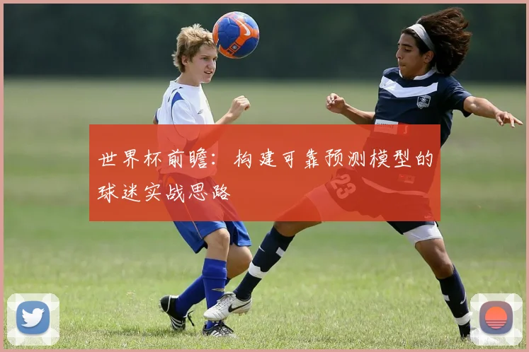 世界杯前瞻：构建可靠预测模型的球迷实战思路