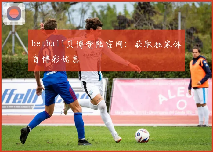 betball贝博登陆官网：获取独家体育博彩优惠