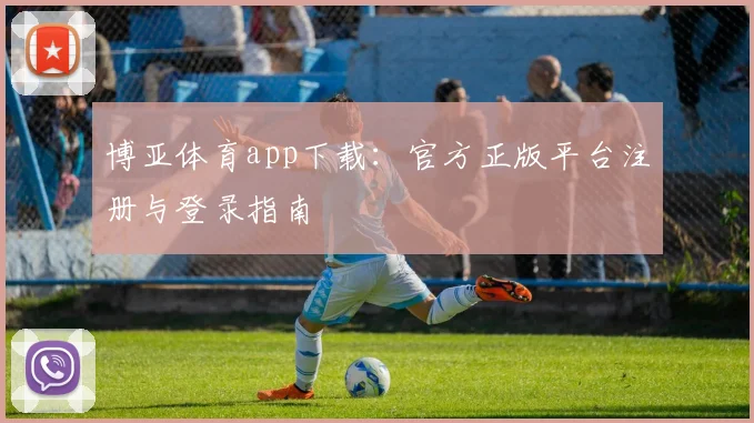 博亚体育app下载：官方正版平台注册与登录指南